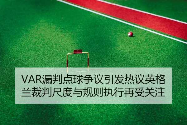 VAR漏判点球争议引发热议英格兰裁判尺度与规则执行再受关注
